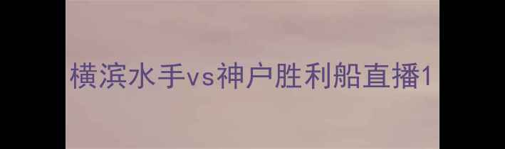 图片 横滨水手vs神户胜利船直播1