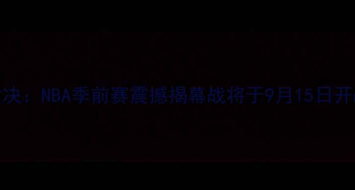 图片 海鹰队VS黑豹队巅峰对决：NBA季前赛震撼揭幕战将于9月15日开战，五大核心看点提前