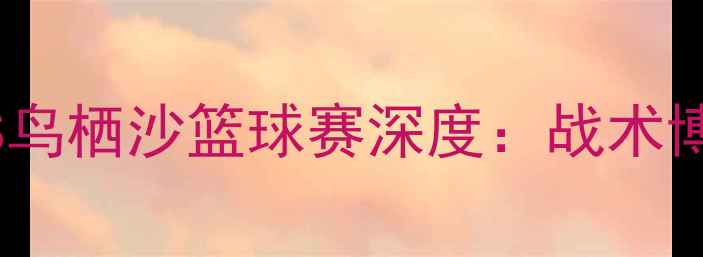 图片 热血对决！湘南海洋VS鸟栖沙篮球赛深度：战术博弈与青春风暴全记录2