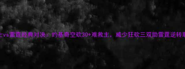 图片 爵士vs雷霆经典对决：约基奇空砍30+难救主，威少狂砍三双助雷霆逆转取胜