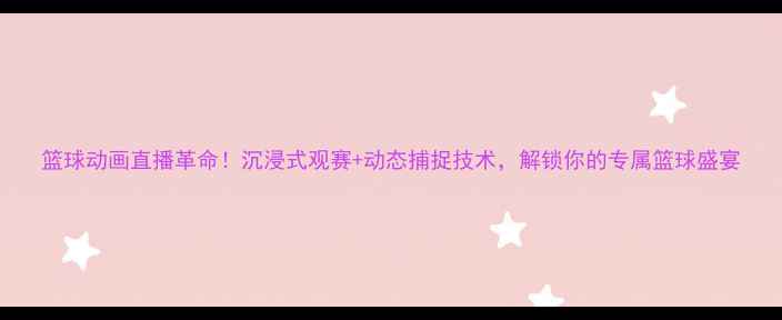 图片 篮球动画直播革命！沉浸式观赛+动态捕捉技术，解锁你的专属篮球盛宴