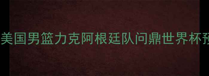 图片 美洲杯男篮巅峰对决：美国男篮力克阿根廷队问鼎世界杯预选赛历史性战役深度2