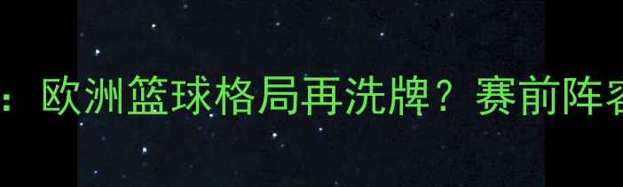 图片 英国男篮巅峰对决法国男篮：欧洲篮球格局再洗牌？赛前阵容与赛后关键数据深度剖析2