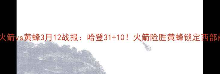 图片 赛季火箭vs黄蜂3月12战报：哈登31+10！火箭险胜黄蜂锁定西部前八1