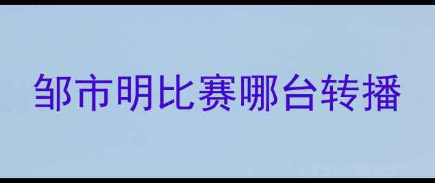 图片 邹市明比赛哪台转播
