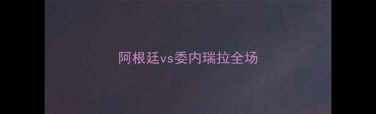 图片 阿根廷vs委内瑞拉全场