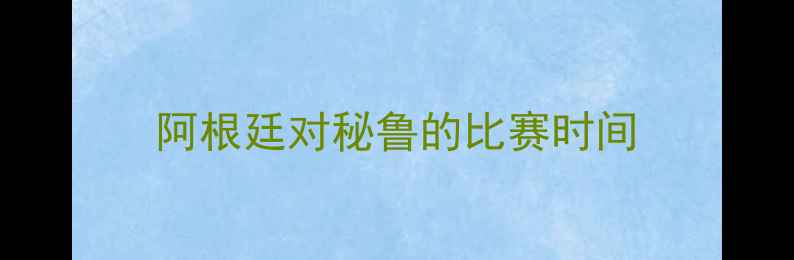 图片 阿根廷对秘鲁的比赛时间