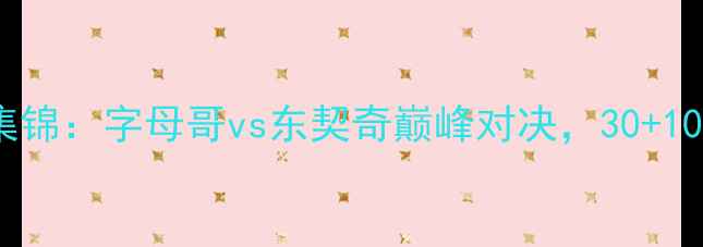 图片 雄鹿vs独行侠比赛集锦：字母哥vs东契奇巅峰对决，30+10+12三巨头统治攻防