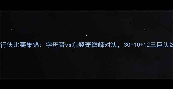 图片 雄鹿vs独行侠比赛集锦：字母哥vs东契奇巅峰对决，30+10+12三巨头统治攻防2