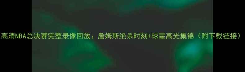 图片 高清NBA总决赛完整录像回放：詹姆斯绝杀时刻+球星高光集锦（附下载链接）