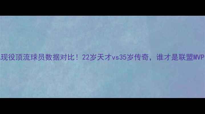 图片 🌟NBA现役顶流球员数据对比！22岁天才vs35岁传奇，谁才是联盟MVP？🏀1
