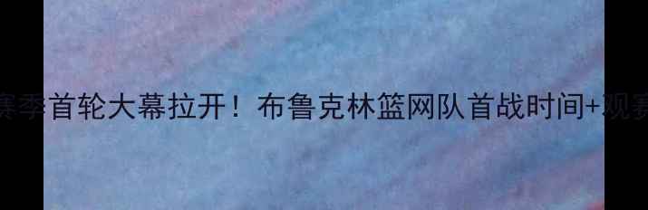 图片 🏀NBA新赛季首轮大幕拉开！布鲁克林篮网队首战时间+观赛指南全2
