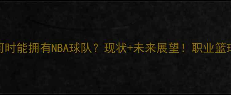 图片 🏀中国何时能拥有NBA球队？现状+未来展望！职业篮球发展全