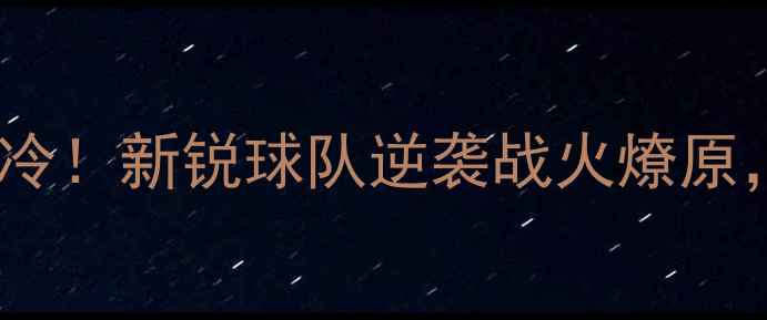 图片 🏀天津泰达首轮大爆冷！新锐球队逆袭战火燎原，篮球迷必看攻略🔥1