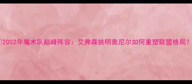 图片 🏆2002年魔术队巅峰阵容：艾弗森姚明奥尼尔如何重塑联盟格局？2