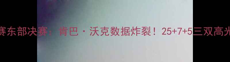 图片 🏆NBA季后赛东部决赛：肯巴·沃克数据炸裂！25+7+5三双高光时刻全🏀2