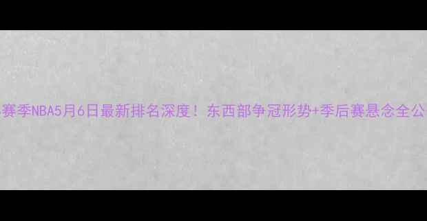 图片 🔥-24赛季NBA5月6日最新排名深度！东西部争冠形势+季后赛悬念全公开🏀1