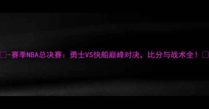 图片 🔥-赛季NBA总决赛：勇士VS快船巅峰对决，比分与战术全！💥