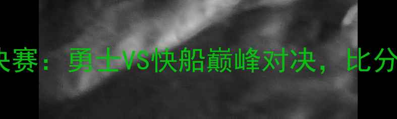 图片 🔥-赛季NBA总决赛：勇士VS快船巅峰对决，比分与战术全！💥1