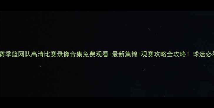图片 🔥-赛季篮网队高清比赛录像合集免费观看+最新集锦+观赛攻略全攻略！球迷必看！