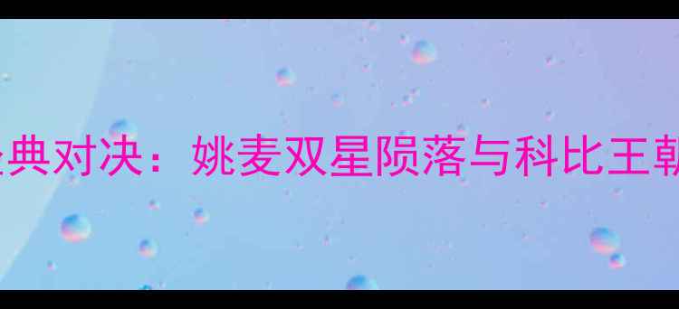 图片 🔥2008火箭VS湖人季后赛经典对决：姚麦双星陨落与科比王朝崛起的数据与历史回顾🔥1