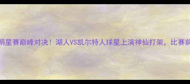 图片 🔥2月13日NBA全明星赛巅峰对决！湖人VS凯尔特人球星上演神仙打架，比赛前瞻+高能看点💥1