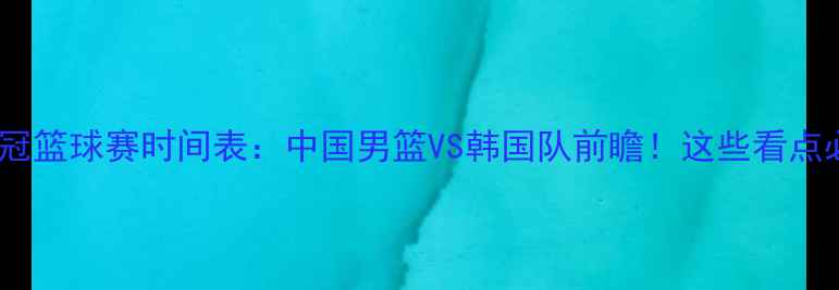 图片 🔥5月7日亚冠篮球赛时间表：中国男篮VS韩国队前瞻！这些看点必须收藏！1