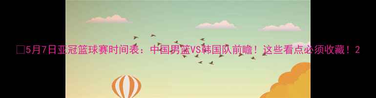 图片 🔥5月7日亚冠篮球赛时间表：中国男篮VS韩国队前瞻！这些看点必须收藏！2