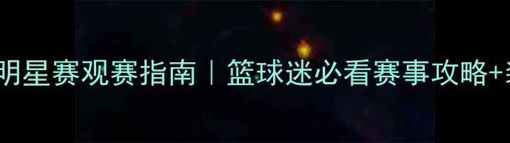 图片 🔥CBA全明星赛观赛指南｜篮球迷必看赛事攻略+装备推荐