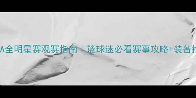 图片 🔥CBA全明星赛观赛指南｜篮球迷必看赛事攻略+装备推荐2