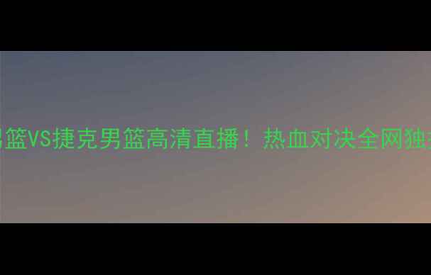 图片 🔥中国男篮VS捷克男篮高清直播！热血对决全网独播！⚽️