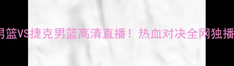 图片 🔥中国男篮VS捷克男篮高清直播！热血对决全网独播！⚽️1