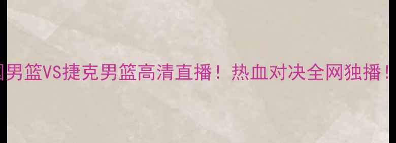 图片 🔥中国男篮VS捷克男篮高清直播！热血对决全网独播！⚽️2