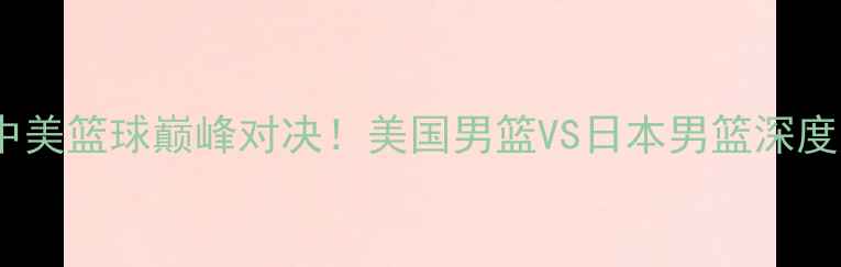 图片 🔥中美篮球巅峰对决！美国男篮VS日本男篮深度🔥2