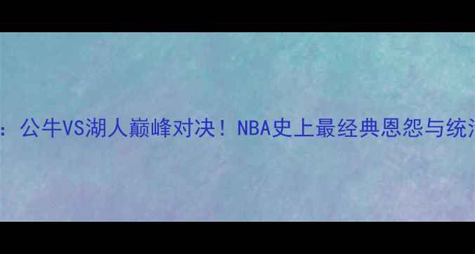 图片 🔥乔丹VS科比：公牛VS湖人巅峰对决！NBA史上最经典恩怨与统治力巅峰！🔥2