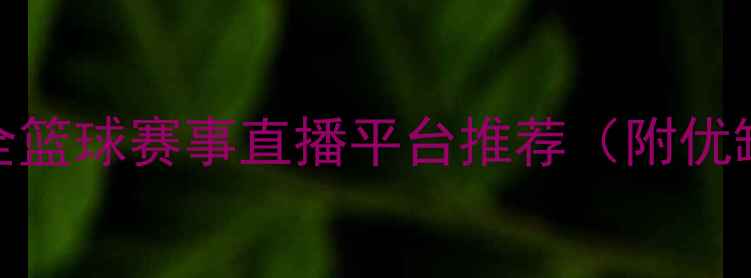 图片 🔥全网最全篮球赛事直播平台推荐（附优缺点对比）