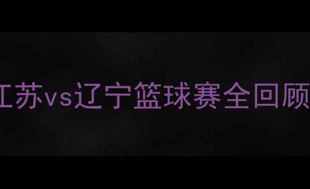 图片 🔥全运会巅峰对决：江苏vs辽宁篮球赛全回顾！热血瞬间与战术💥1
