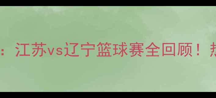 图片 🔥全运会巅峰对决：江苏vs辽宁篮球赛全回顾！热血瞬间与战术💥2