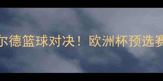 图片 🔥圣彼得堡VS莫尔德篮球对决！欧洲杯预选赛焦点战全攻略🏀