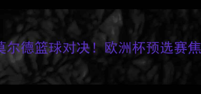 图片 🔥圣彼得堡VS莫尔德篮球对决！欧洲杯预选赛焦点战全攻略🏀1
