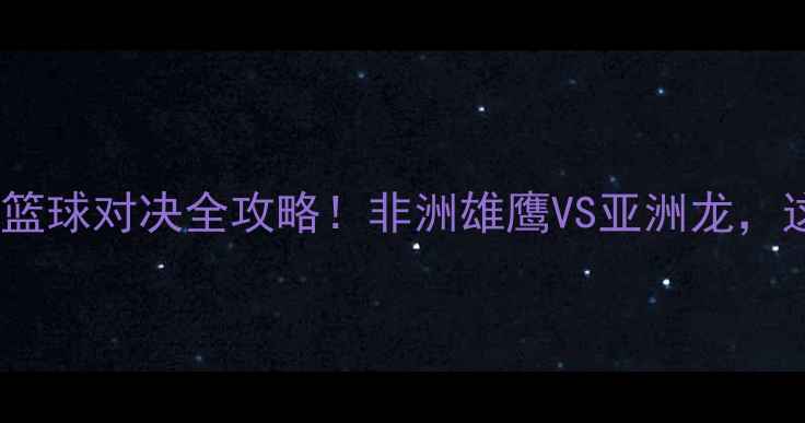 图片 🔥塞内加尔VS韩国篮球对决全攻略！非洲雄鹰VS亚洲龙，这波赛事必须看！1