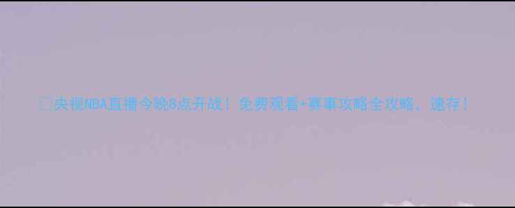 图片 🔥央视NBA直播今晚8点开战！免费观看+赛事攻略全攻略，速存！