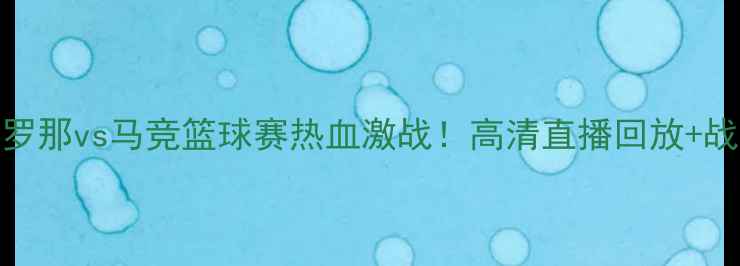 图片 🔥巴塞罗那vs马竞篮球赛热血激战！高清直播回放+战术全🔥