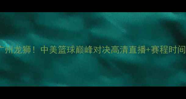 图片 🔥拜仁慕尼黑篮球VS广州龙狮！中美篮球巅峰对决高清直播+赛程时间曝光！球迷速看！🔥1
