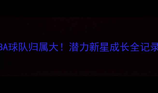 图片 🔥杨瀚林NBA球队归属大！潜力新星成长全记录+未来展望