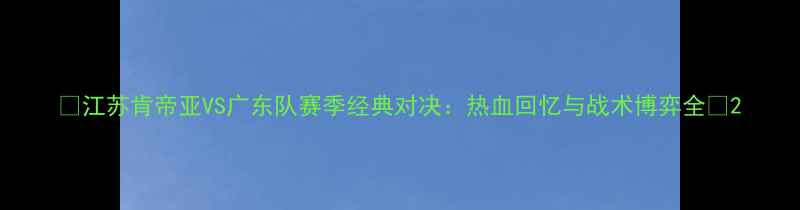 图片 🔥江苏肯帝亚VS广东队赛季经典对决：热血回忆与战术博弈全🔥2