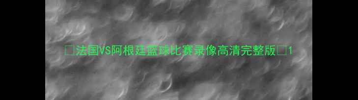 图片 🔥法国VS阿根廷篮球比赛录像高清完整版🔥1