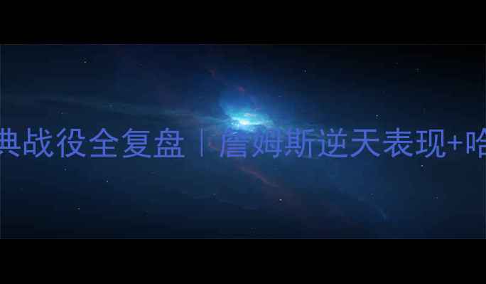 图片 🔥湖人VS火箭经典战役全复盘｜詹姆斯逆天表现+哈登翻车现场！💥