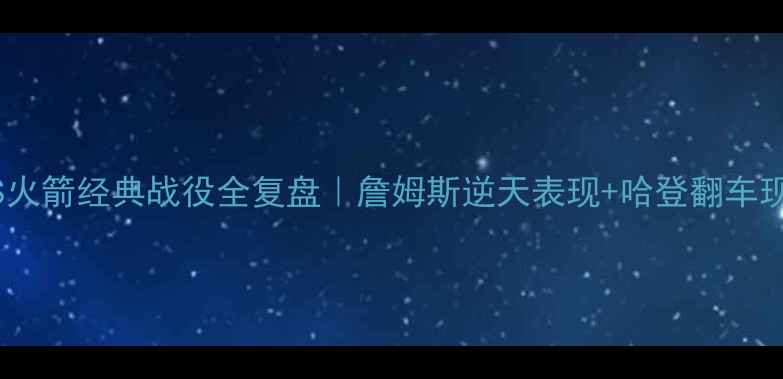 图片 🔥湖人VS火箭经典战役全复盘｜詹姆斯逆天表现+哈登翻车现场！💥2