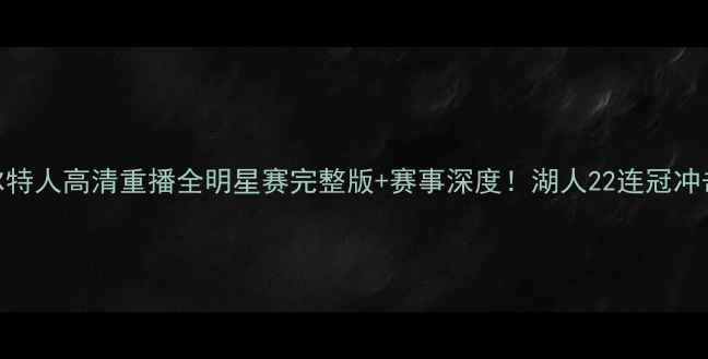 图片 🔥湖人vs凯尔特人高清重播全明星赛完整版+赛事深度！湖人22连冠冲击战报来了！